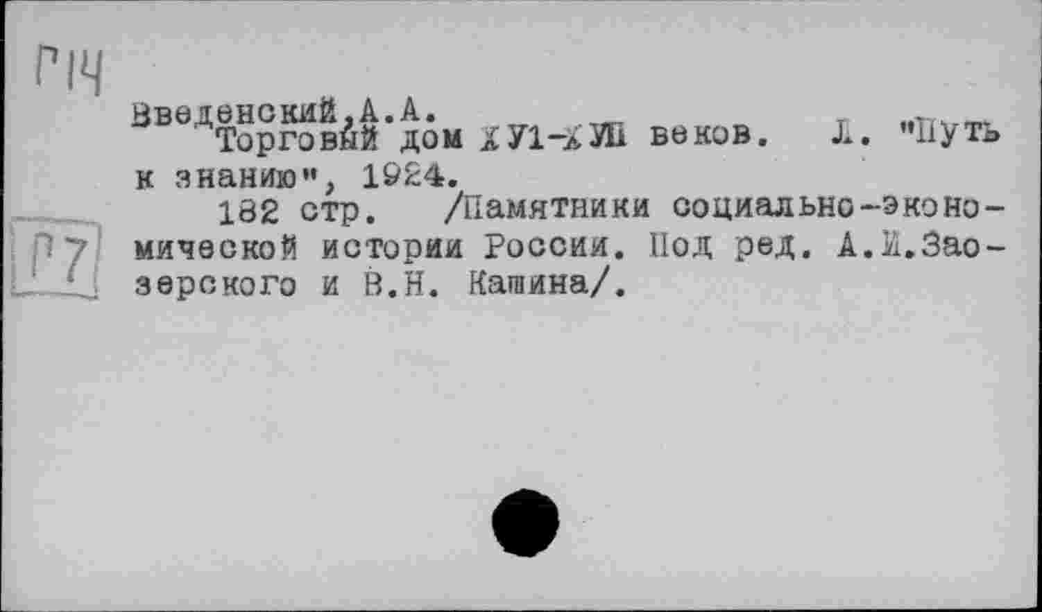 ﻿річ
ВводТоргов0й’дом ХУ1-АЙІ воков. Л. "Путь к знанию”, 1924.
182 стр. /Памятники социально-эконо-р у мической истории России. Иод ред. А.И.Зао-LL.£J зерского и В.Н. Кашина/.